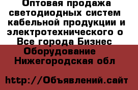 Оптовая продажа светодиодных систем, кабельной продукции и электротехнического о - Все города Бизнес » Оборудование   . Нижегородская обл.